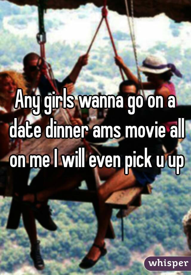 Any girls wanna go on a date dinner ams movie all on me I will even pick u up