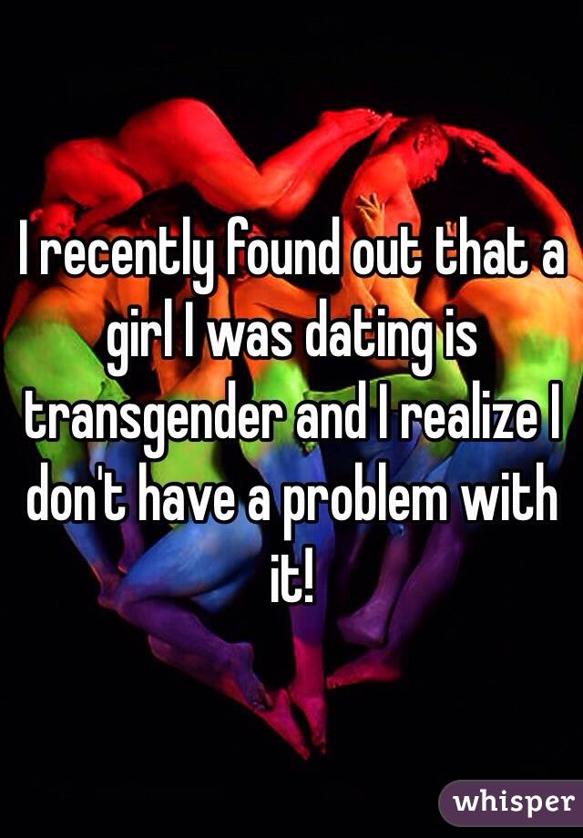 I recently found out that a girl I was dating is transgender and I realize I don't have a problem with it!