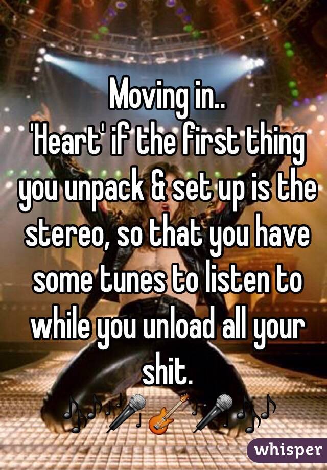 Moving in..
'Heart' if the first thing you unpack & set up is the stereo, so that you have some tunes to listen to while you unload all your shit. 
🎶🎤🎸🎤🎶
