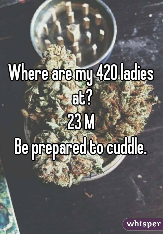 Where are my 420 ladies at?
23 M
Be prepared to cuddle.