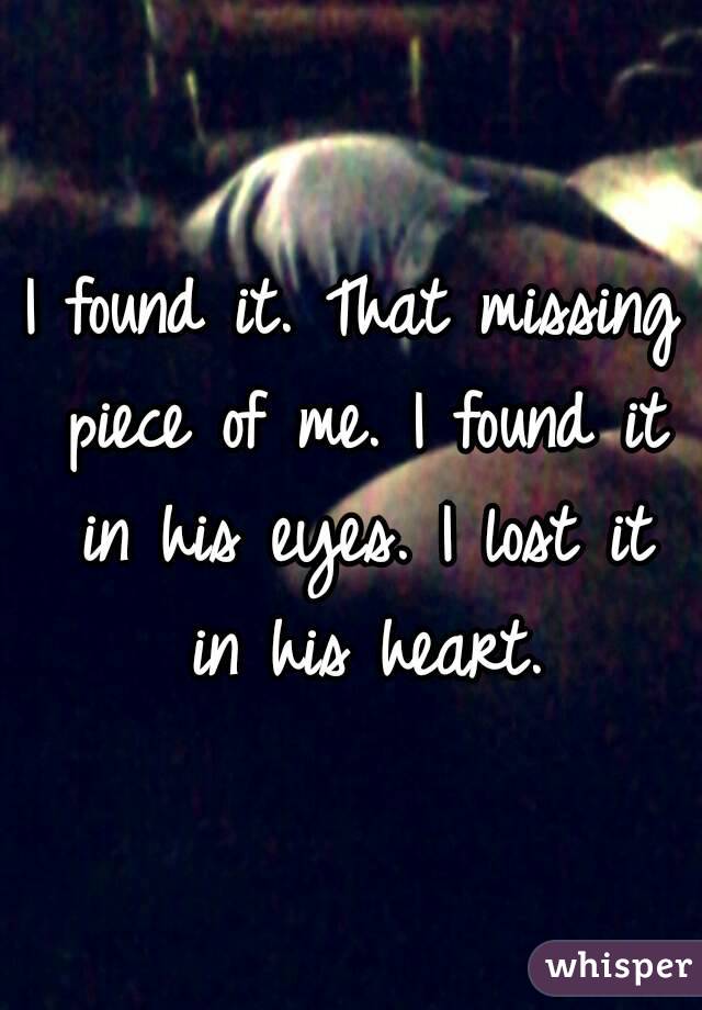 I found it. That missing piece of me. I found it in his eyes. I lost it in his heart.