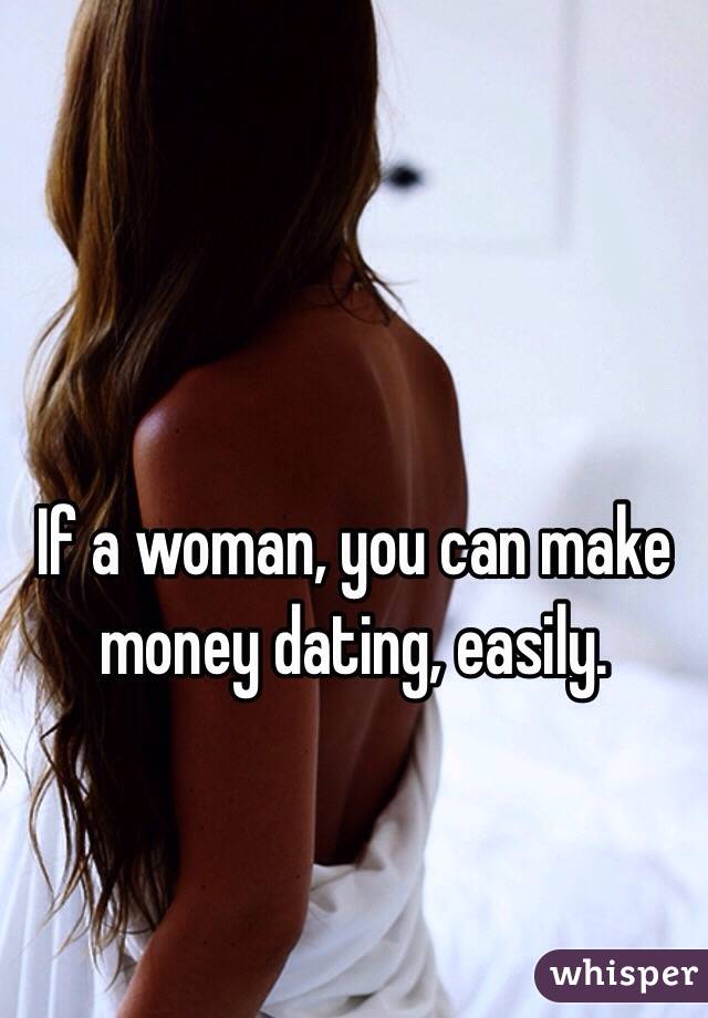 If a woman, you can make money dating, easily.