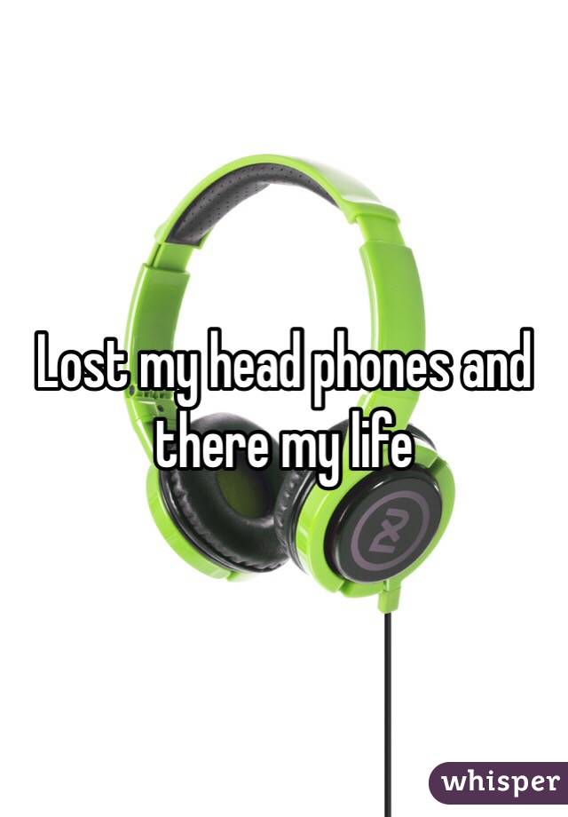 Lost my head phones and there my life