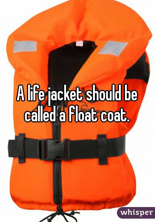 A life jacket should be called a float coat. 