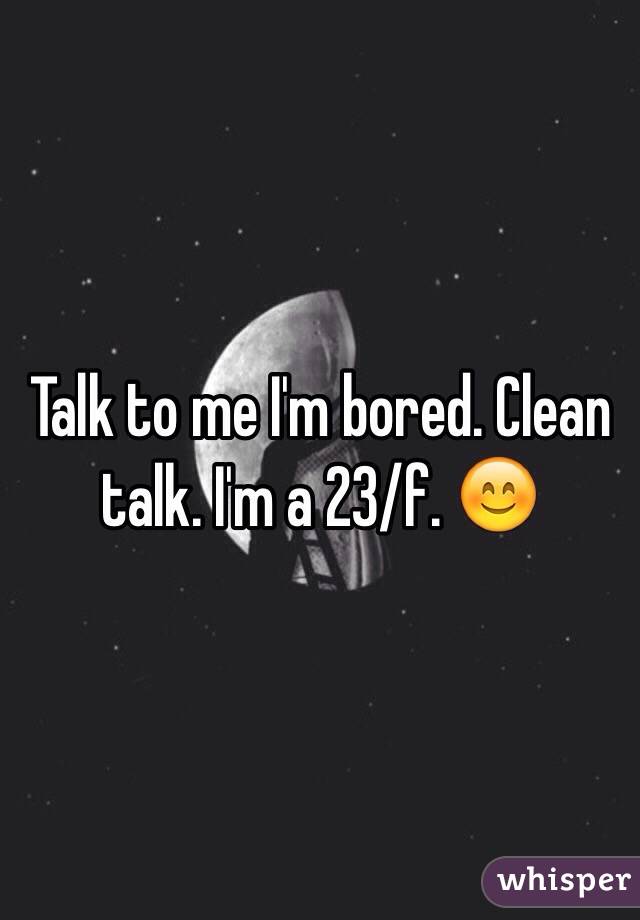 Talk to me I'm bored. Clean talk. I'm a 23/f. 😊