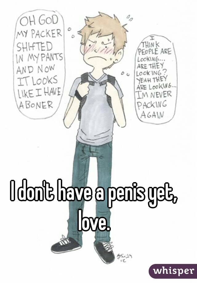 I don't have a penis yet, love. 
