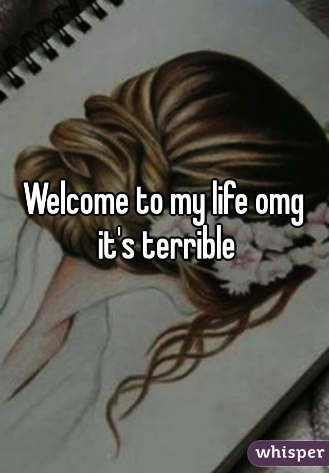 Welcome to my life omg it's terrible