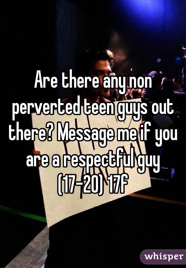 Are there any non perverted teen guys out there? Message me if you are a respectful guy (17-20) 17f