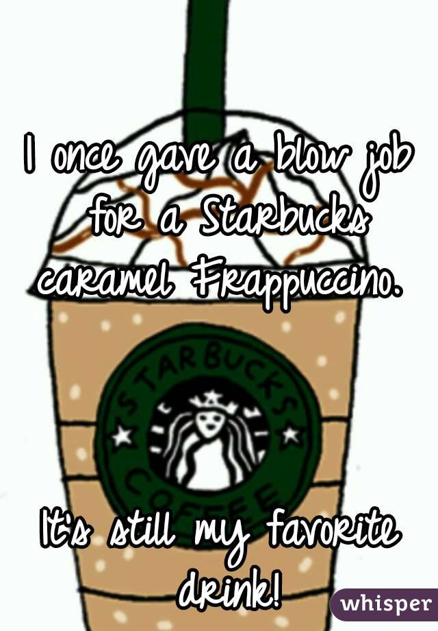 I once gave a blow job for a Starbucks caramel Frappuccino. 



It's still my favorite drink!