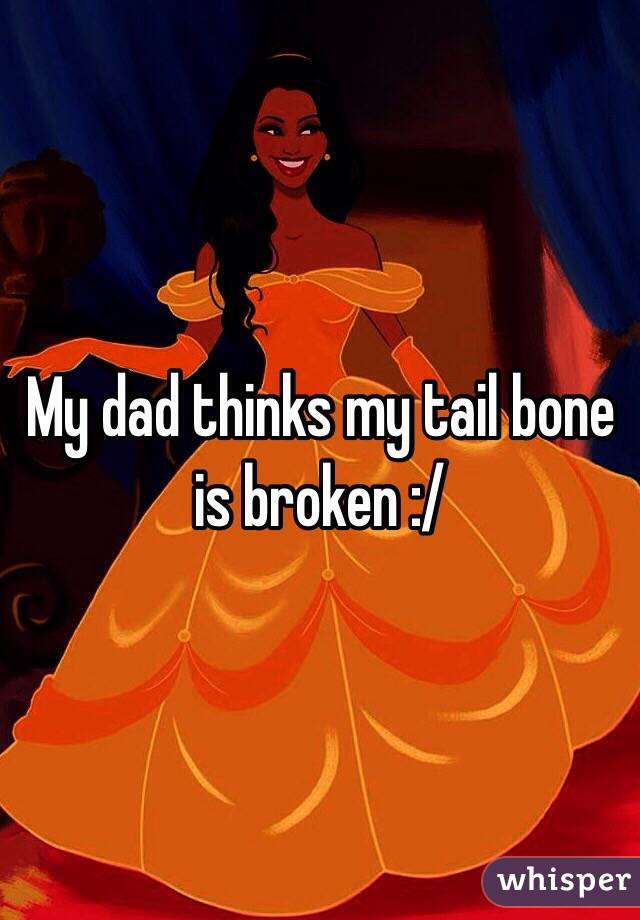 My dad thinks my tail bone is broken :/