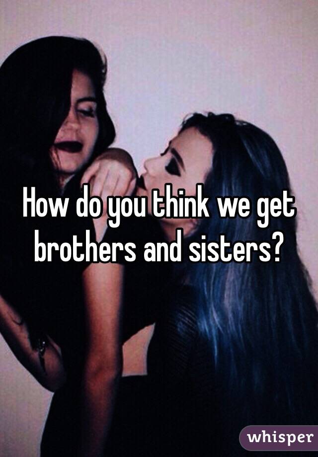 How do you think we get brothers and sisters?