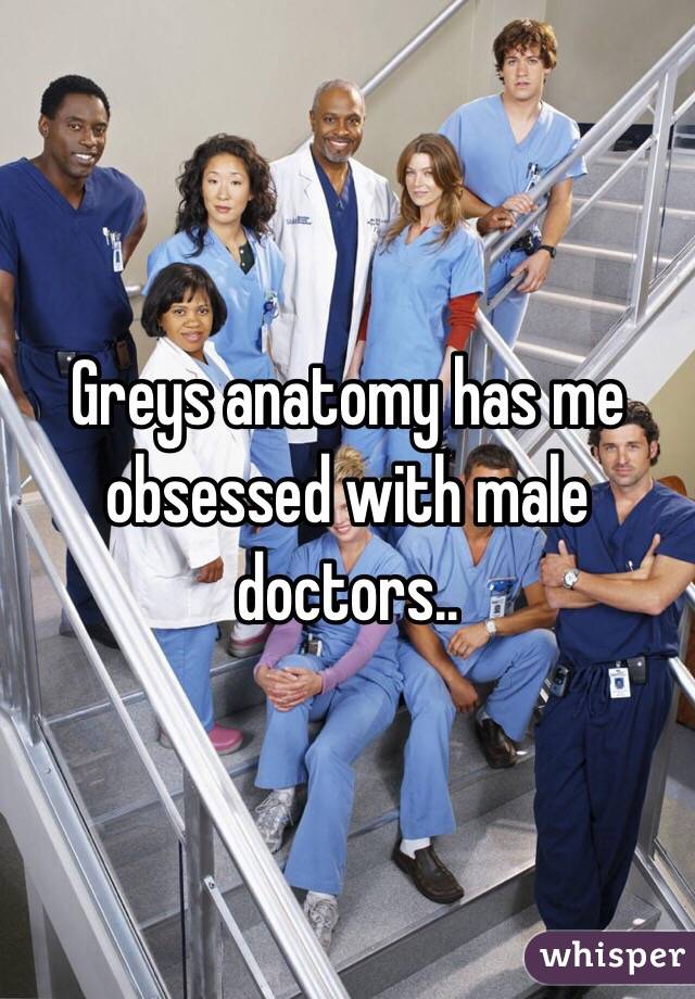 Greys anatomy has me obsessed with male doctors..