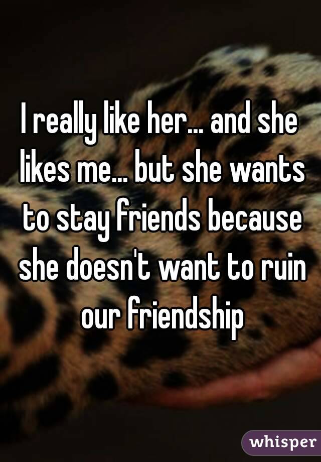 I really like her... and she likes me... but she wants to stay friends because she doesn't want to ruin our friendship