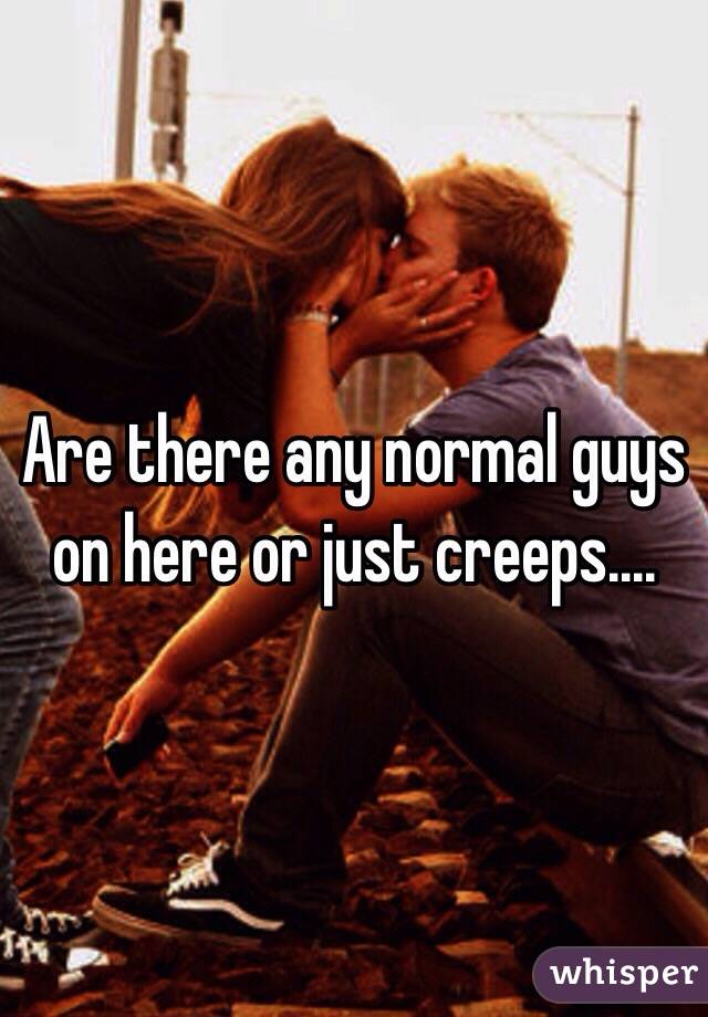 Are there any normal guys on here or just creeps....