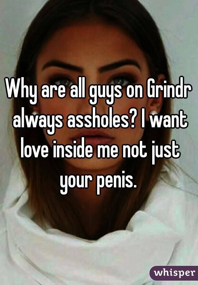 Why are all guys on Grindr always assholes? I want love inside me not just your penis. 