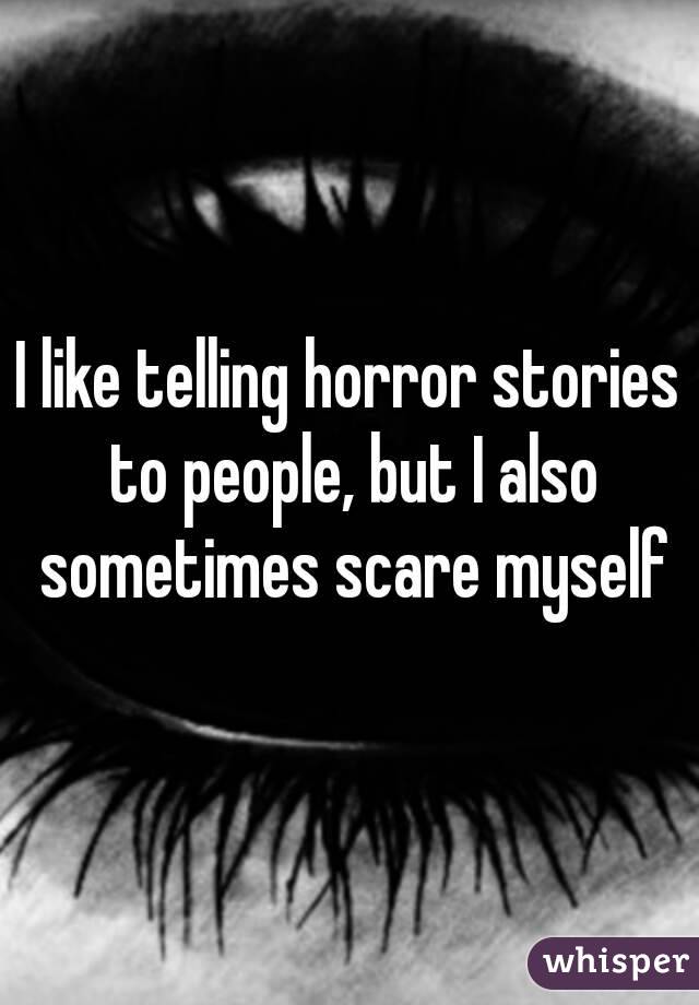 I like telling horror stories to people, but I also sometimes scare myself