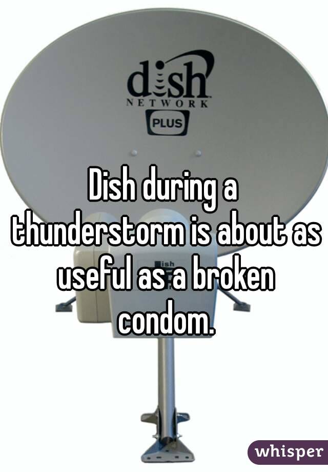 Dish during a thunderstorm is about as useful as a broken condom.