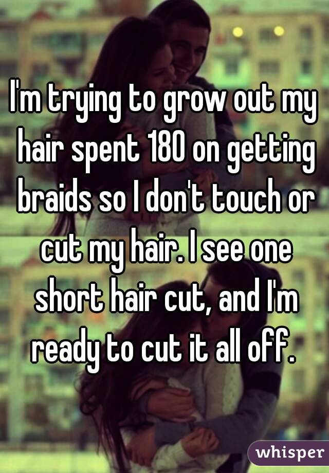 I'm trying to grow out my hair spent 180 on getting braids so I don't touch or cut my hair. I see one short hair cut, and I'm ready to cut it all off. 