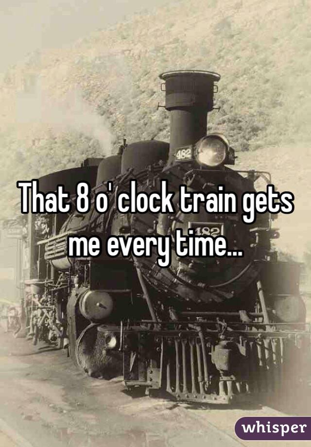 That 8 o' clock train gets me every time...