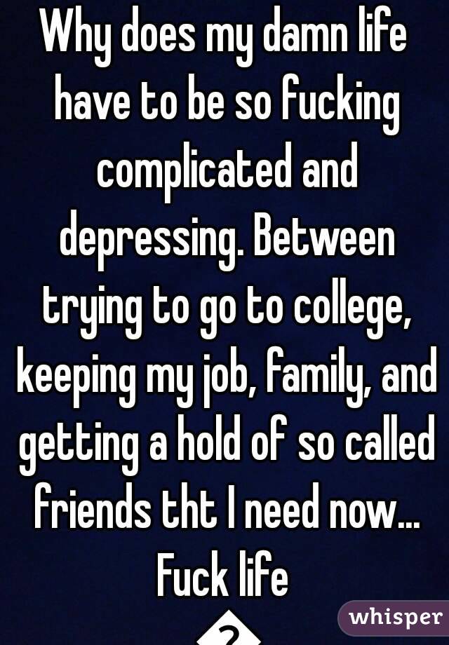 Why does my damn life have to be so fucking complicated and depressing. Between trying to go to college, keeping my job, family, and getting a hold of so called friends tht I need now...
Fuck life 😡