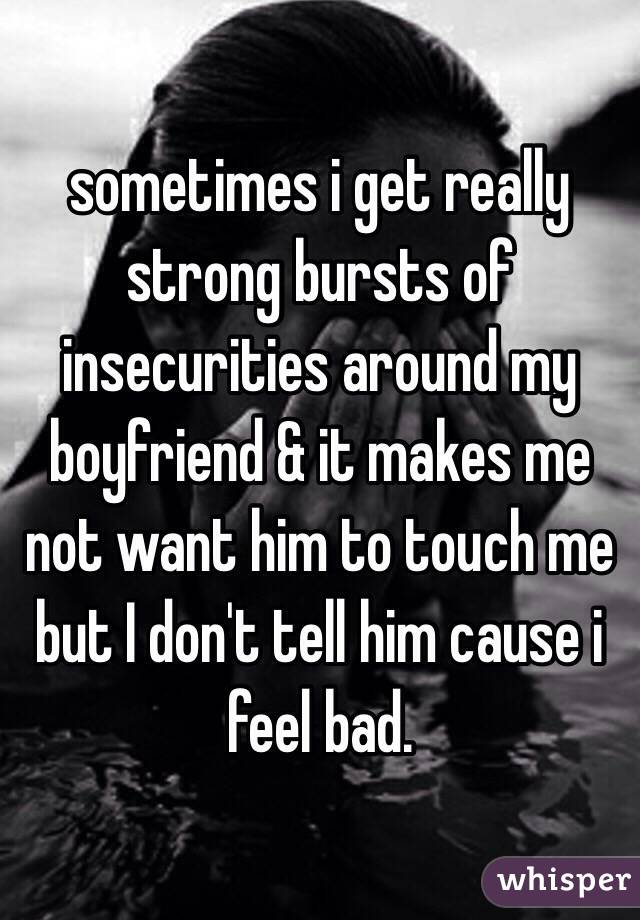 sometimes i get really strong bursts of insecurities around my boyfriend & it makes me not want him to touch me but I don't tell him cause i feel bad. 