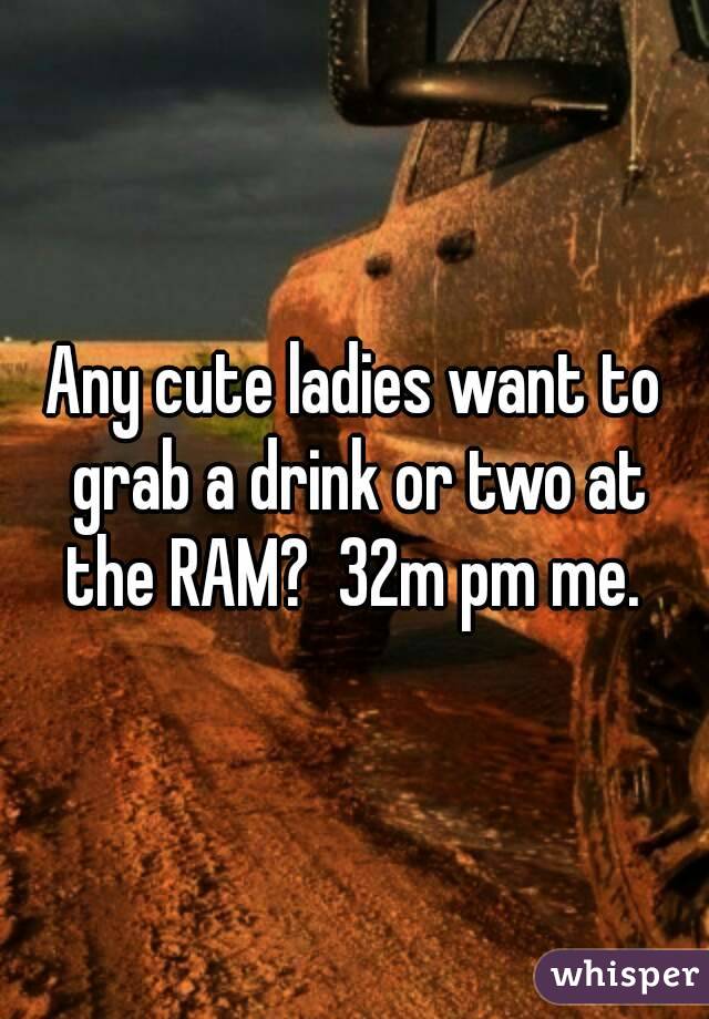 Any cute ladies want to grab a drink or two at the RAM?  32m pm me. 