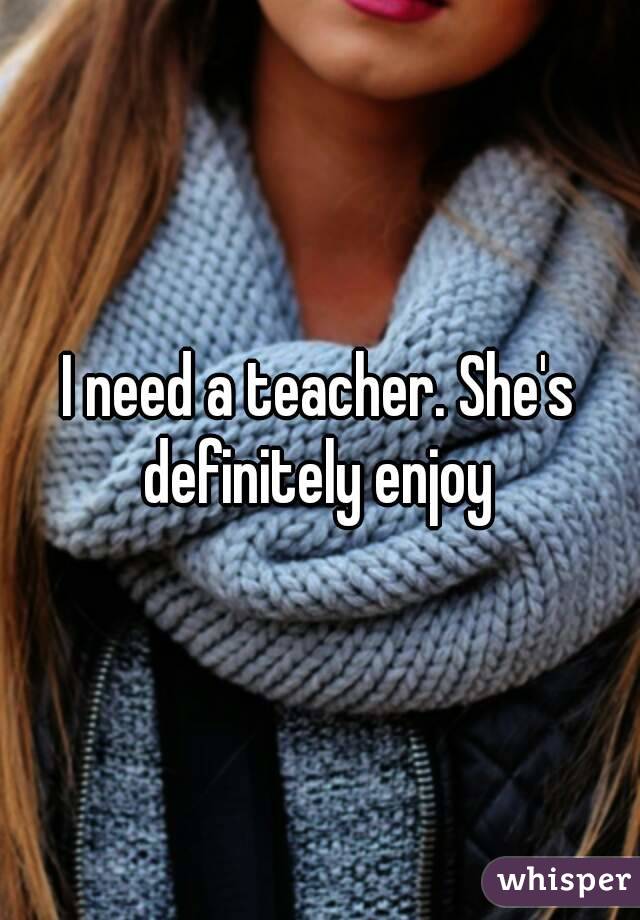 I need a teacher. She's definitely enjoy 