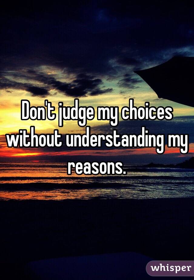 Don't judge my choices without understanding my reasons. 