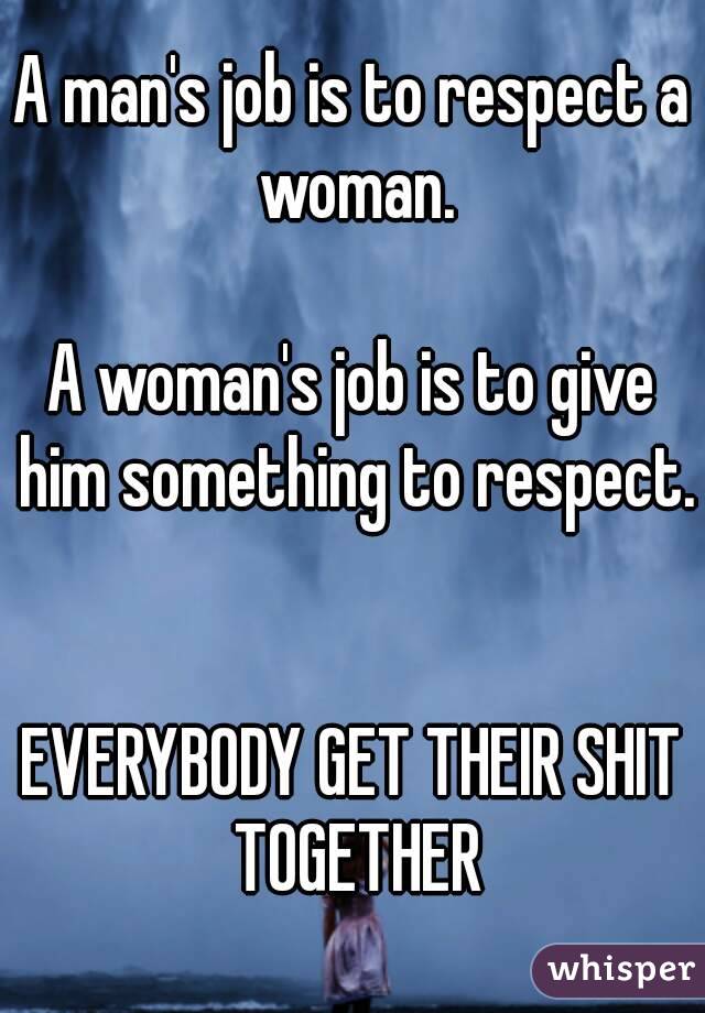 A man's job is to respect a woman.

A woman's job is to give him something to respect. 

EVERYBODY GET THEIR SHIT TOGETHER