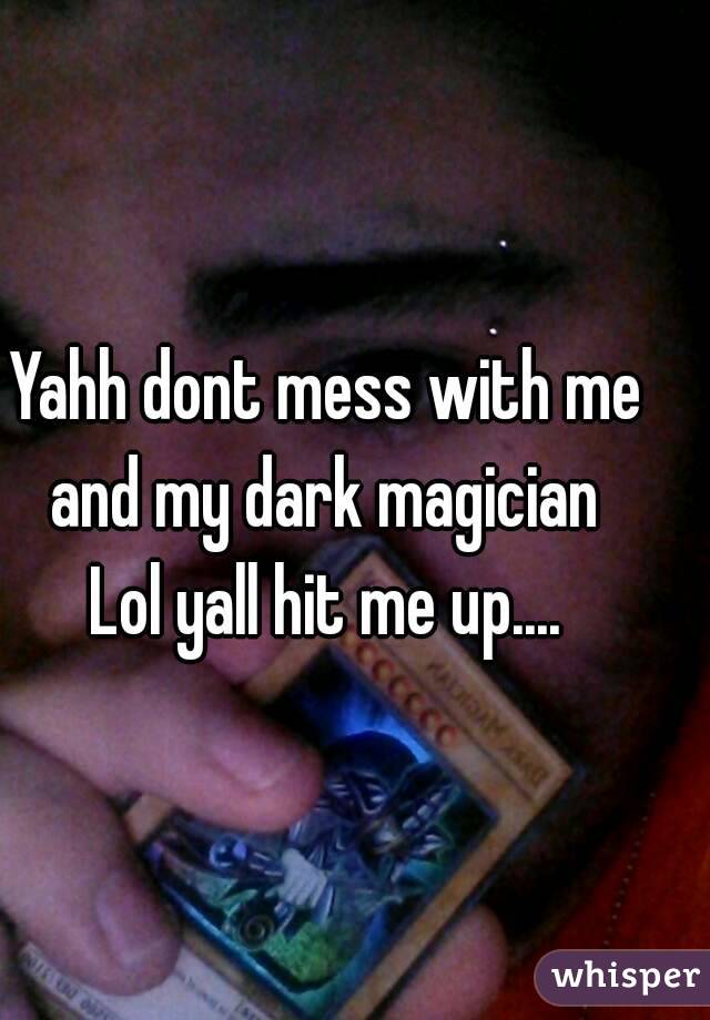 Yahh dont mess with me and my dark magician 
Lol yall hit me up....