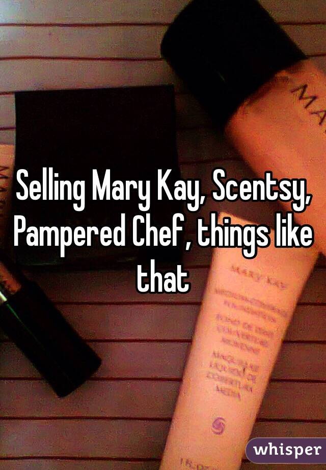 Selling Mary Kay, Scentsy, Pampered Chef, things like that 