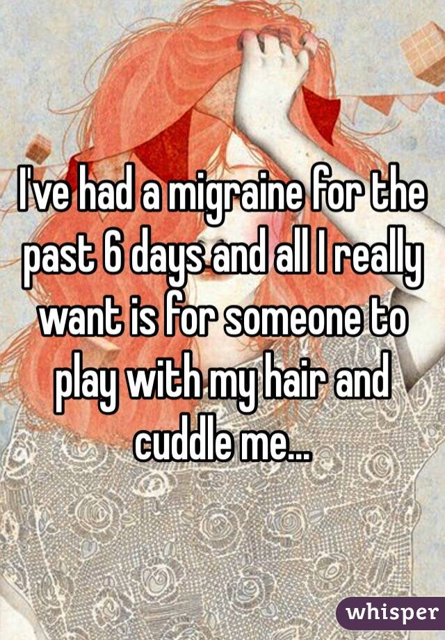 I've had a migraine for the past 6 days and all I really want is for someone to play with my hair and cuddle me...