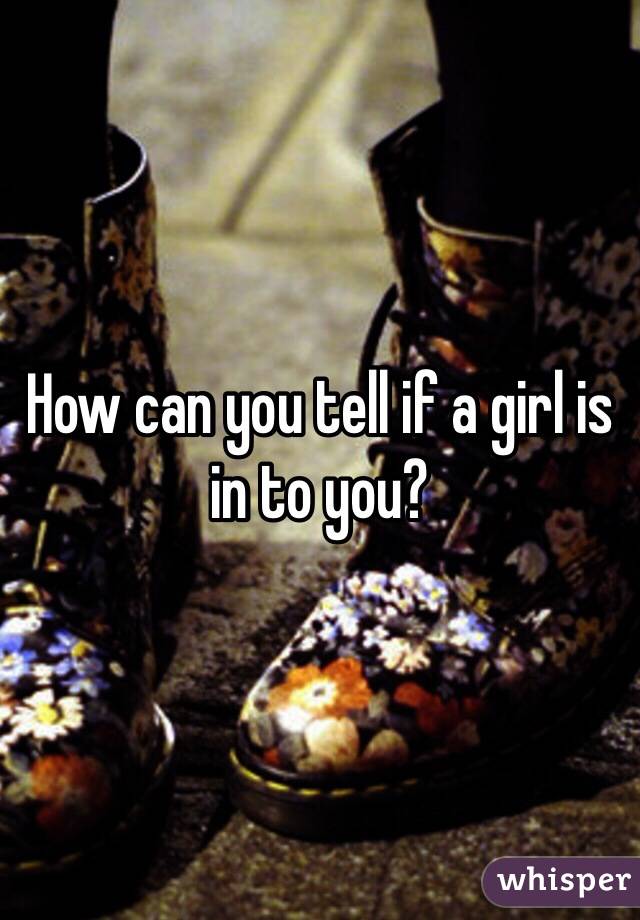 How can you tell if a girl is in to you? 