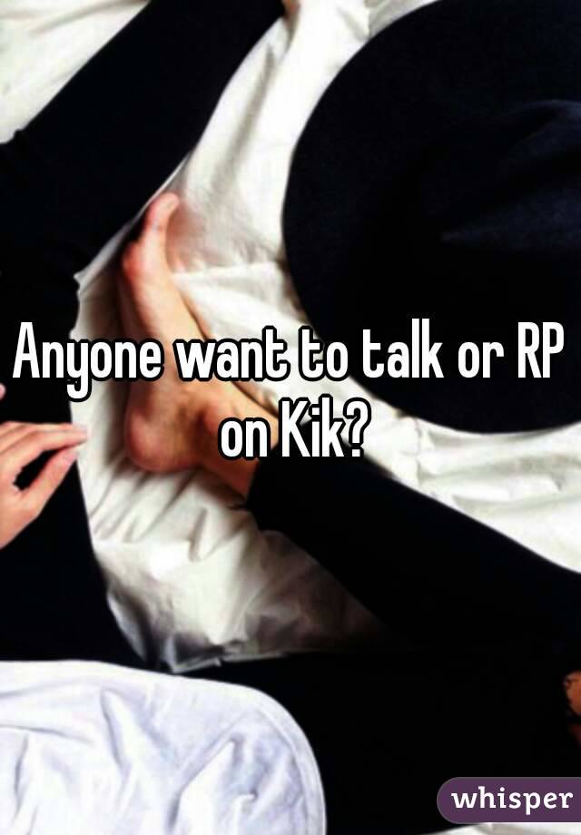 Anyone want to talk or RP on Kik?