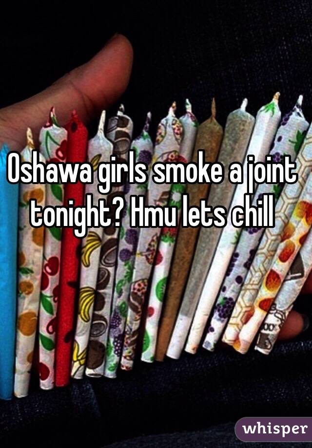 Oshawa girls smoke a joint tonight? Hmu lets chill