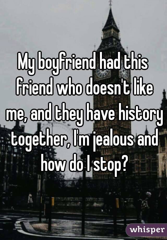 My boyfriend had this friend who doesn't like me, and they have history together, I'm jealous and how do I stop?