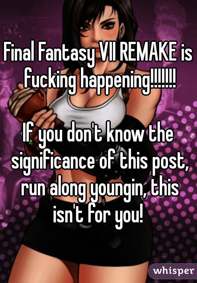 Final Fantasy VII REMAKE is fucking happening!!!!!!!

If you don't know the significance of this post, run along youngin, this isn't for you! 