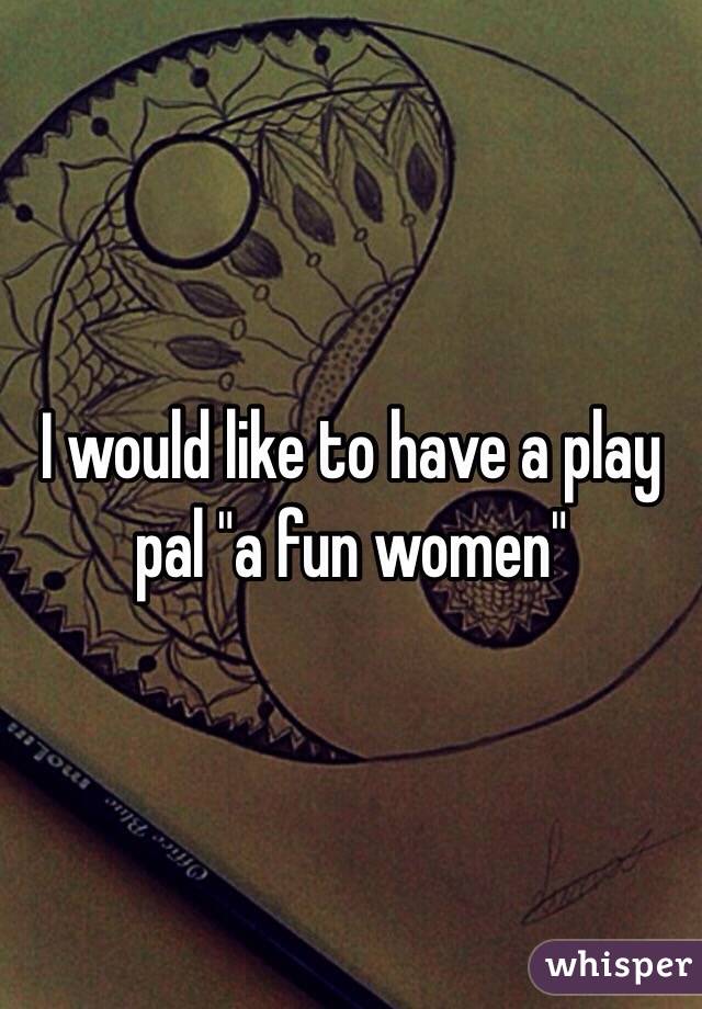 I would like to have a play pal "a fun women"