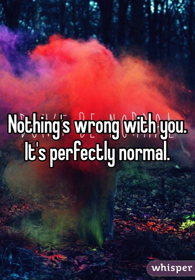 Nothing's wrong with you.  It's perfectly normal. 