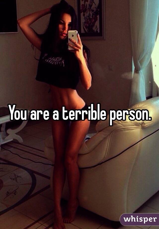 You are a terrible person. 