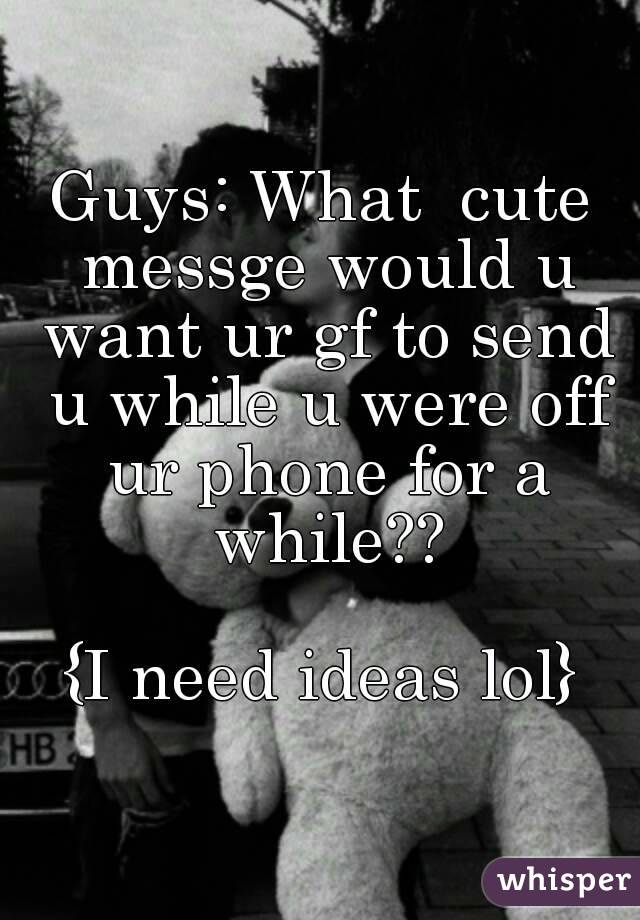 Guys: What  cute messge would u want ur gf to send u while u were off ur phone for a while??

{I need ideas lol}