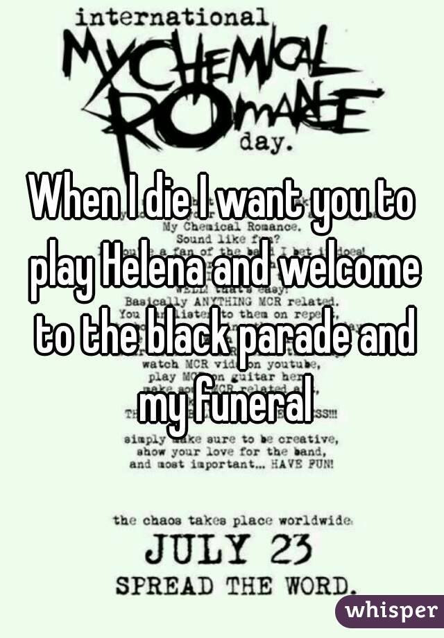 When I die I want you to play Helena and welcome to the black parade and my funeral