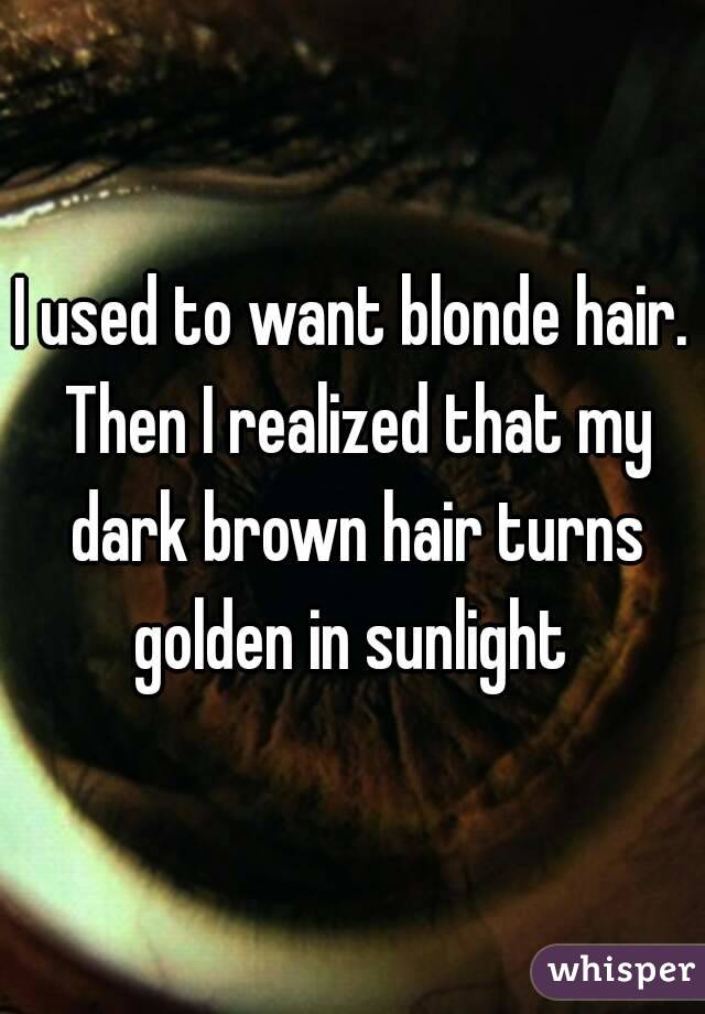 I used to want blonde hair. Then I realized that my dark brown hair turns golden in sunlight 