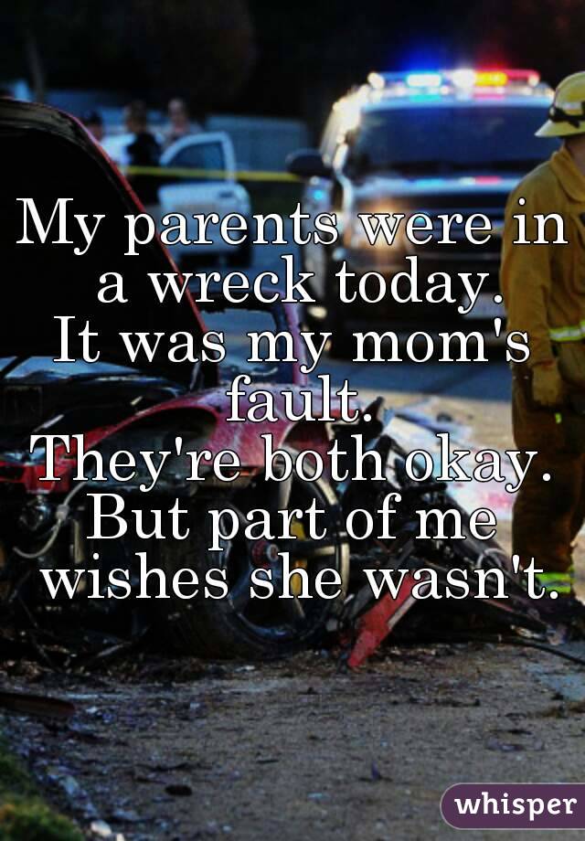 My parents were in a wreck today.
It was my mom's fault.
They're both okay.
But part of me wishes she wasn't.