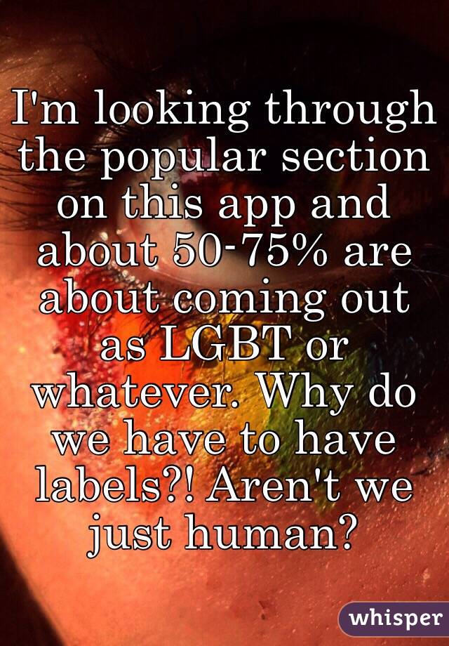 I'm looking through the popular section on this app and about 50-75% are about coming out as LGBT or whatever. Why do we have to have labels?! Aren't we just human?