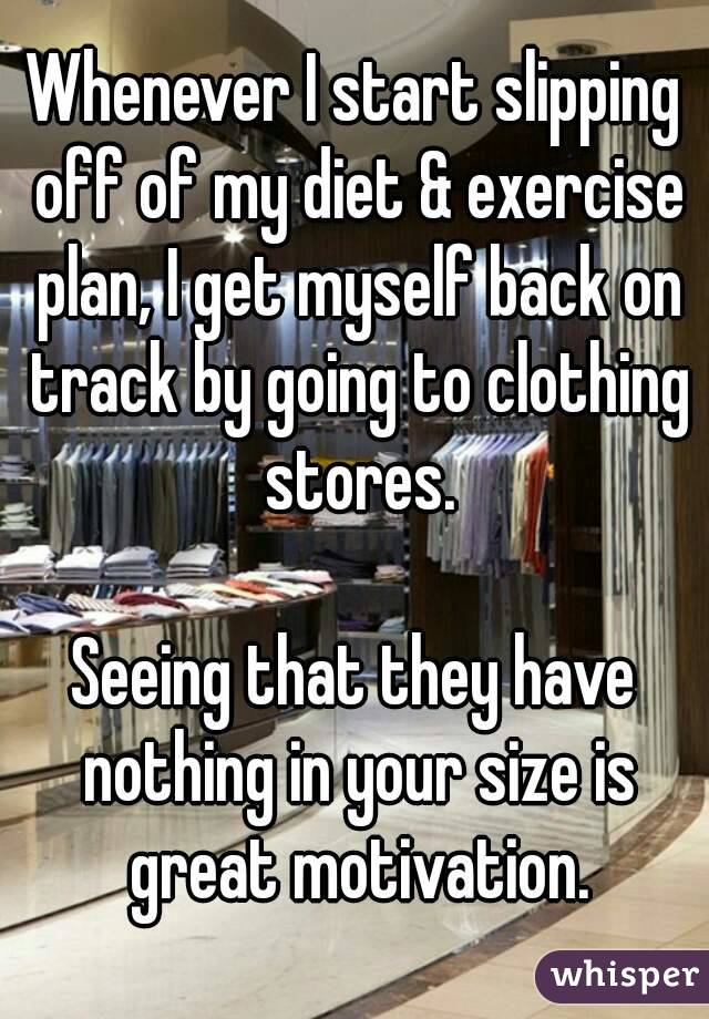 Whenever I start slipping off of my diet & exercise plan, I get myself back on track by going to clothing stores.

Seeing that they have nothing in your size is great motivation.