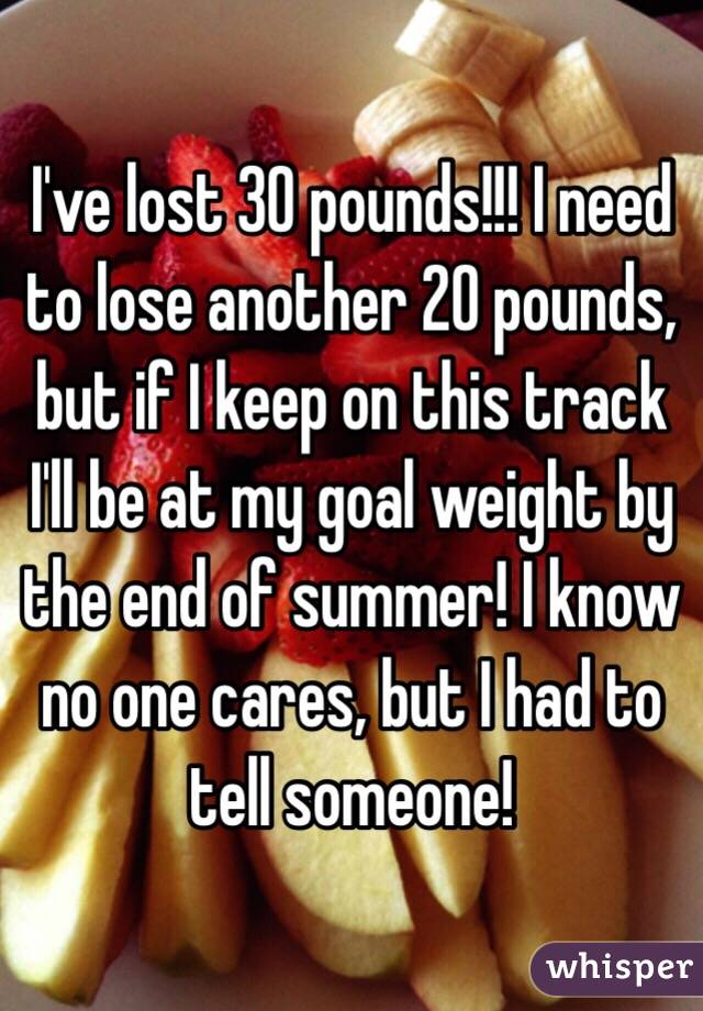 I've lost 30 pounds!!! I need to lose another 20 pounds, but if I keep on this track I'll be at my goal weight by the end of summer! I know no one cares, but I had to tell someone! 