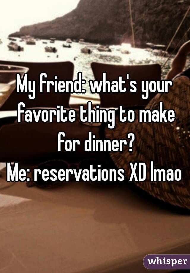 My friend: what's your favorite thing to make for dinner?
Me: reservations XD lmao