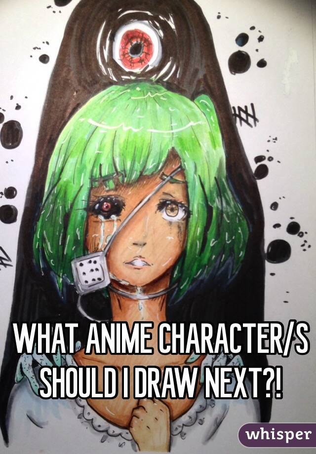 WHAT ANIME CHARACTER/S
SHOULD I DRAW NEXT?!