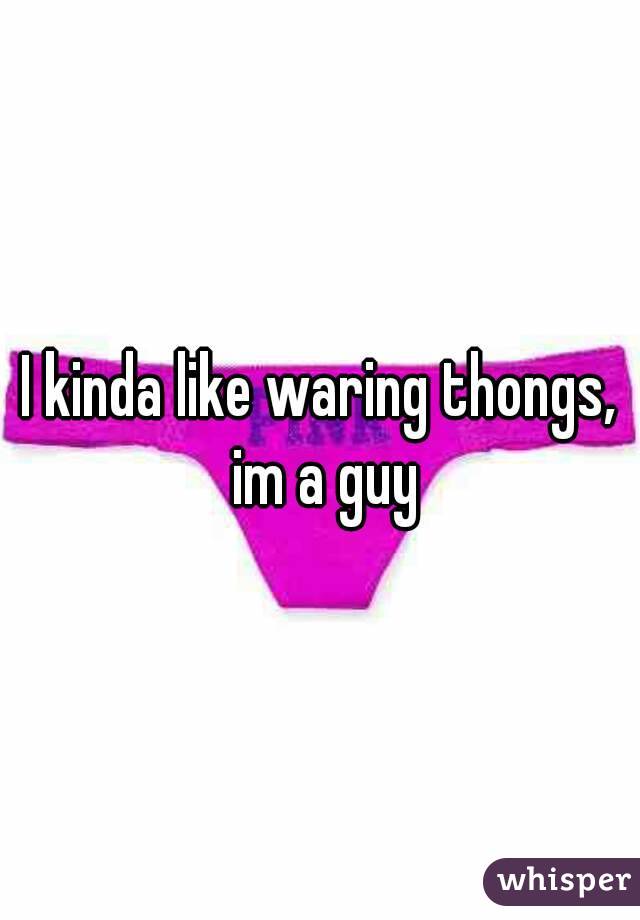 I kinda like waring thongs, im a guy